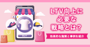 LTV向上に必要な戦略とは？効果的な施策と事例を紹介