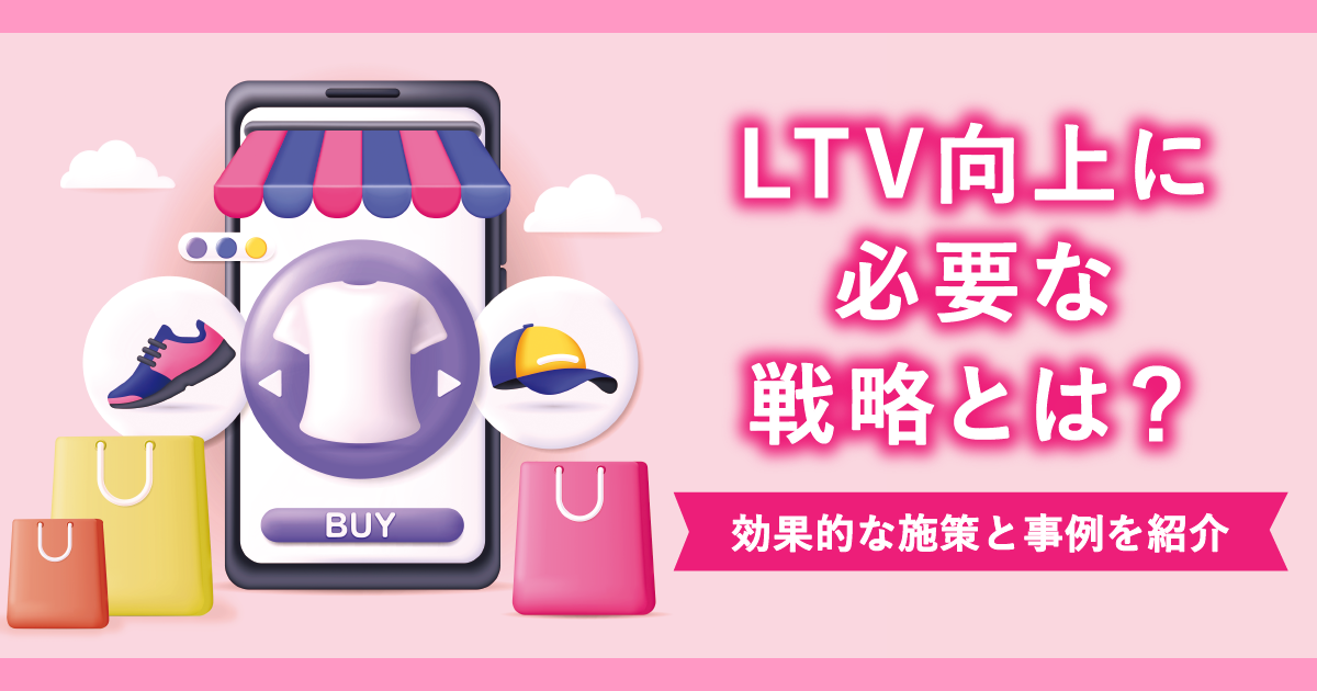 LTV向上に必要な戦略とは？効果的な施策と事例を紹介