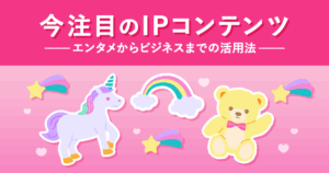 今注目のIPコンテンツ