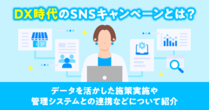 DX時代のSNSキャンペーンとは？データを活かした施策実施や管理システムとの連携などについて紹介